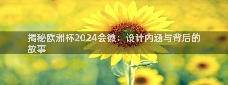 欧洲杯下单平台：揭秘欧洲杯2024会徽：设计内涵与背后的
故事