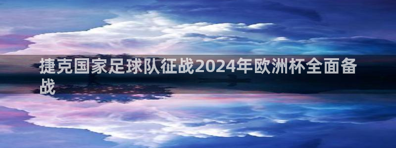 2024欧洲杯全部赛程|捷克国家足球队征战2024年欧洲杯全面备
战