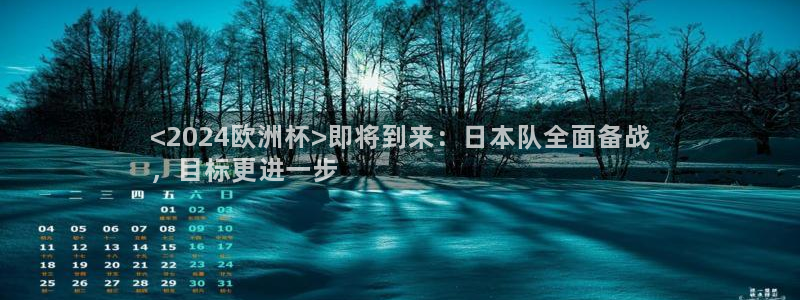 欧洲杯下单平台官网|<2024欧洲杯>即将到来：日本队全面备战
，目标更进一步