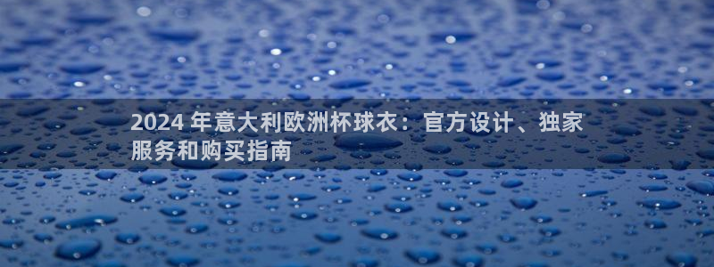 2024欧洲杯买球手机版|2024 年意大利欧洲杯球衣：官方设计、独家
服务和购买指南