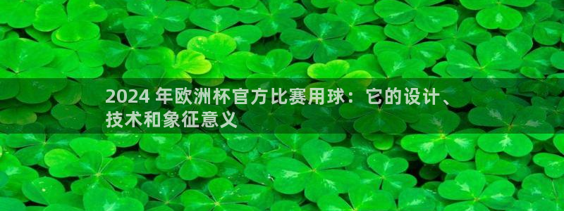 2024欧洲杯官方网站首页|2024 年欧洲杯官方比赛用球：它的设计、
技术和象征意义